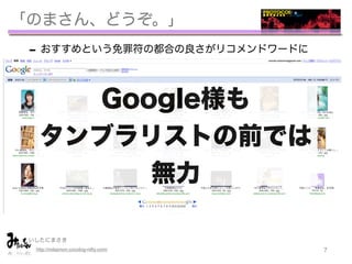 「のまさん、どうぞ。」
 - おすすめという免罪符の都合の良さがリコメンドワードに
 - なぜか佐々木希の世間的な人気と同期した
         Google様も
 - 佐々木希といっしょに「のまさん、どうぞ。」が流通
 - 「のまさん、どうぞ。」というワードだけが自走し、のまさん
   タンブラリストの前では
    を知らないのに「のまさん、どうぞ。」を知っている人が増殖
    する始末

              無力
 - 「のまさん、どうぞ。」でGoogle画像検索すると・・・


 いしたにまさき         
  http://mitaimon.cocolog-nifty.com/   7
 