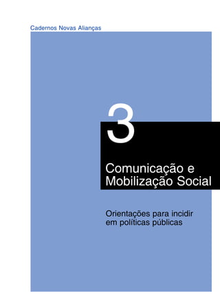 1
Cadernos Novas Alianças
3
Comunicação e
Mobilização Social
Orientações para incidir
em políticas públicas
 