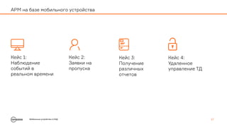 Мобильные устройства в СКУД 17
АРМ на базе мобильного устройства
Кейс 1:
Наблюдение
событий в
реальном времени
Кейс 2:
Заявки на
пропуска
Кейс 3:
Получение
различных
отчетов
Кейс 4:
Удаленное
управление ТД
 