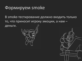 Формируем smoke
В smoke-тестирование должно входить только
то, что приносит игроку эмоции, а нам –
деньги.
 