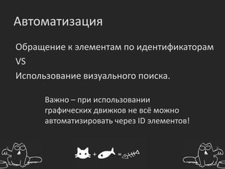 Автоматизация
Обращение к элементам по идентификаторам
VS
Использование визуального поиска.

     Важно – при использовании
     графических движков не всё можно
     автоматизировать через ID элементов!
 