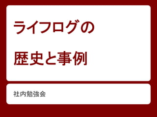 ライフログの
歴史と事例
社内勉強会
 