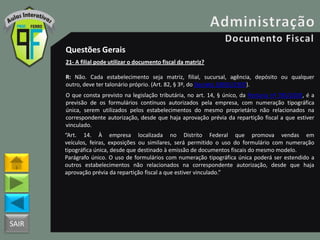 SAIR
Questões Gerais
21- A filial pode utilizar o documento fiscal da matriz?
R: Não. Cada estabelecimento seja matriz, filial, sucursal, agência, depósito ou qualquer
outro, deve ter talonário próprio. (Art. 82, § 3º, do Decreto 18955/1997).
O que consta previsto na legislação tributária, no art. 14, § único, da Portaria nº 785/2003, é a
previsão de os formulários contínuos autorizados pela empresa, com numeração tipográfica
única, serem utilizados pelos estabelecimentos do mesmo proprietário não relacionados na
correspondente autorização, desde que haja aprovação prévia da repartição fiscal a que estiver
vinculado.
“Art. 14. À empresa localizada no Distrito Federal que promova vendas em
veículos, feiras, exposições ou similares, será permitido o uso do formulário com numeração
tipográfica única, desde que destinado à emissão de documentos fiscais do mesmo modelo.
Parágrafo único. O uso de formulários com numeração tipográfica única poderá ser estendido a
outros estabelecimentos não relacionados na correspondente autorização, desde que haja
aprovação prévia da repartição fiscal a que estiver vinculado.”
 