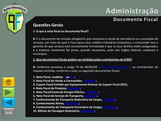 SAIR
Questões Gerais
1- O que é nota fiscal ou documento fiscal?
R: É o documento de emissão obrigatória que comprova a venda de mercadoria ou a prestação de
serviços, por meio do qual o Fisco apura seus créditos tributários (impostos), o consumidor tem a
garantia de que compra está corretamente formalizada e que os seus direitos estão assegurados,
e a empresa (emitente) faz prova, quando necessário, junto aos órgãos federais, estaduais e
municipais.
2- Que documentos fiscais podem ser emitidos pelos contribuintes do ICMS?
R: Conforme preceitua o artigo 79 do RICMS/DF – Decreto 18955/1997 -, os contribuintes do
imposto emitirão, conforme o caso, os seguintes documentos fiscais:
1. Nota Fiscal, modelos 1 ou 1-A;
2. Nota Fiscal de Venda a Consumidor, modelo 2;
3. Cupom Fiscal Emitido por Equipamento Emissor de Cupom Fiscal (ECF);
4. Nota Fiscal de Produtor, modelo 4;
5. Nota Fiscal/Conta de Energia Elétrica, modelo 6 ;
6. Nota Fiscal de Serviço de Transporte, modelo 7;
7. Conhecimento de Transporte Rodoviário de Cargas, modelo 8;
8. Conhecimento Aéreo, modelo 10;
9. Conhecimento de Transporte Ferroviário de Cargas, modelo 11;
10. Bilhete de Passagem Rodoviário, modelo 13;
 