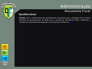 SAIR
Questões Gerais
Atenção: Para o conhecimento dos procedimentos necessários para a utilização de um sistema
eletrônico de processamento de dados para a emissão de documentos fiscais, solicitamos a
consulta aos comentários das perguntas mais frequentes relativas ao ECF.
 