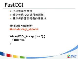 FastCGI 出现很早的技术 减少传统 CGI 调用的消耗 基本保持源代码级的兼容性 #include <stdio.h> #include <fcgi_stdio.h> While (FCGI_Accept() >= 0) { // CGI 代码 } 