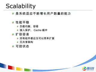 Scalability 是系统适应不断增长用户数量的能力 性能平稳 负载均衡、容错 接入保护、 Cache 缓冲 扩容容易 所有组件都应当可以简单扩展 无共享架构 可控状态 