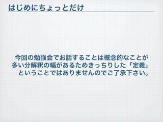 今回の勉強会でお話することは概念的なことが
多い分解釈の幅があるためきっちりした「定義」
ということではありませんのでご了承下さい。
はじめにちょっとだけ
 