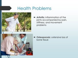 Health Problems
 Arthritis: inflammation of the
joints accompanied by pain,
stiffness, and movement
problems
 Osteoporosis: extensive loss of
bone tissue
 