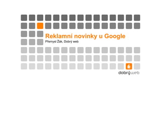 Reklamní novinky u Google
Přemysl Žák, Dobrý web
 