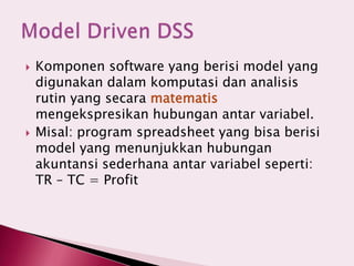  Komponen software yang berisi model yang
digunakan dalam komputasi dan analisis
rutin yang secara matematis
mengekspresikan hubungan antar variabel.
 Misal: program spreadsheet yang bisa berisi
model yang menunjukkan hubungan
akuntansi sederhana antar variabel seperti:
TR – TC = Profit
 