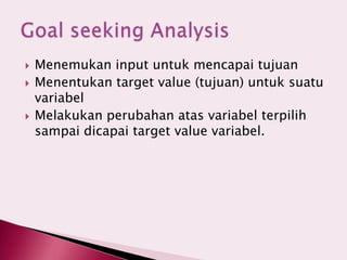  Menemukan input untuk mencapai tujuan
 Menentukan target value (tujuan) untuk suatu
variabel
 Melakukan perubahan atas variabel terpilih
sampai dicapai target value variabel.
 