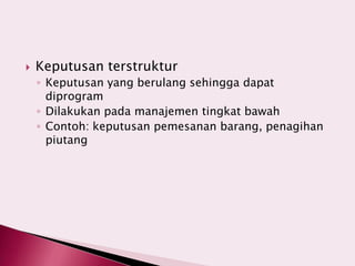  Keputusan terstruktur
◦ Keputusan yang berulang sehingga dapat
diprogram
◦ Dilakukan pada manajemen tingkat bawah
◦ Contoh: keputusan pemesanan barang, penagihan
piutang
 