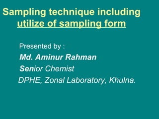 Sampling technique including
utilize of sampling form
Presented by :
Md. Aminur Rahman
Senior Chemist
DPHE, Zonal Laboratory, Khulna.
 
