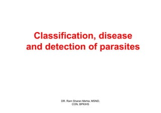 Classification, disease
and detection of parasites




        DR. Ram Sharan Mehta, MSND,
               CON, BPKIHS
 