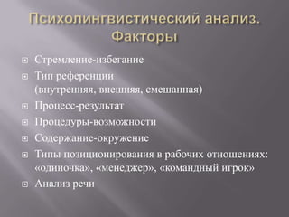 Психолингвистический анализ. ФакторыСтремление-избеганиеТип референции (внутренняя, внешняя, смешанная)Процесс-результатПроцедуры-возможностиСодержание-окружениеТипы позиционирования в рабочих отношениях: «одиночка», «менеджер», «командный игрок»Анализ речи