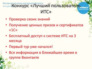 Конкурс «Лучший пользователь
ИТС»
• Проверка своих знаний
• Получение ценных призов и сертификатов
«1С»
• Бесплатный доступ к системе ИТС на 3
месяца
• Первый тур уже начался!
• Вся информация в ближайшее время в
группе Вконтакте
 