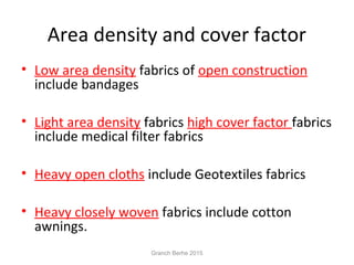 Area density and cover factor
• Low area density fabrics of open construction
include bandages
• Light area density fabrics high cover factor fabrics
include medical filter fabrics
• Heavy open cloths include Geotextiles fabrics
• Heavy closely woven fabrics include cotton
awnings.
Granch Berhe 2015
 