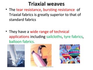 Triaxial weaves
• The tear resistance, bursting resistance of
Triaxial fabrics is greatly superior to that of
standard fabrics
• They have a wide range of technical
applications including sailcloths, tyre fabrics,
balloon fabrics.
Granch Berhe 2015
 