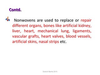 Contd.Contd.
Nonwovens are used to replace or repair
different organs, bones like artificial kidney,
liver, heart, mechanical lung, ligaments,
vascular grafts, heart valves, blood vessels,
artificial skins, nasal strips etc.
Granch Berhe 2015
 