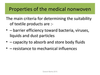 Properties of the medical nonwoven
The main criteria for determining the suitability
of textile products are :-
• – barrier efficiency toward bacteria, viruses,
liquids and dust particles
• – capacity to absorb and store body fluids
• – resistance to mechanical influences
Granch Berhe 2015
 