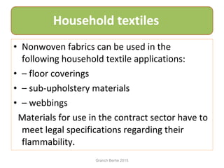 • Nonwoven fabrics can be used in the
following household textile applications:
• – floor coverings
• – sub-upholstery materials
• – webbings
Materials for use in the contract sector have to
meet legal specifications regarding their
flammability.
Granch Berhe 2015
 