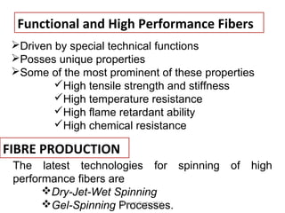 Functional and High Performance Fibers
Driven by special technical functions
Posses unique properties
Some of the most prominent of these properties
High tensile strength and stiffness
High temperature resistance
High flame retardant ability
High chemical resistance
FIBRE PRODUCTION
The latest technologies for spinning of high
performance fibers are
Dry-Jet-Wet Spinning
Gel-Spinning Processes.Granch Berhe 2015
 