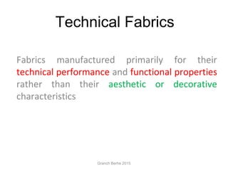 Technical Fabrics
Fabrics manufactured primarily for their
technical performance and functional properties
rather than their aesthetic or decorative
characteristics
Granch Berhe 2015
 