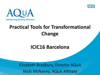 Practical Tools for Transformational
Change
ICIC16 Barcelona
Elizabeth Bradbury, Director AQuA
Nicki McNaney, AQuA Affiliate
 