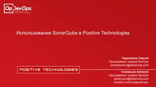 Использование SonarQube в Positive Technologies
Соловьев Алексей
Программист отдела DevOps
asolovyev@ptsecurity.com
linkedin.com/in/aasolovyev
Черепанов Сергей
Программист отдела DevOps
scherepanov@ptsecurity.com
 