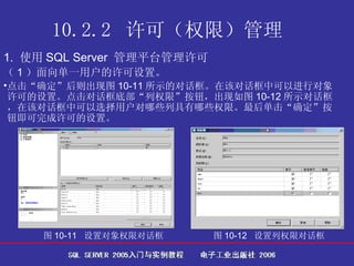 10.2.2  许可（权限）管理   1.  使用 SQL Server  管理平台管理许可 （ 1 ）面向单一用户的许可设置。 点击“确定”后则出现图 10-11 所示的对话框。在该对话框中可以进行对象许可的设置。点击对话框底部“列权限”按钮，出现如图 10-12 所示对话框，在该对话框中可以选择用户对哪些列具有哪些权限。最后单击“确定”按钮即可完成许可的设置。  图 10-11  设置对象权限对话框   图 10-12  设置列权限对话框   