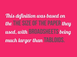 This definition was based on 
the the size of the paper they 
used, with broadsheets being 
much larger than tabloids. 
 