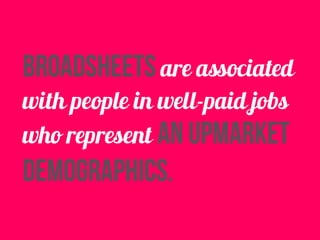 broadsheets are associated 
with people in well-paid jobs 
who represent an upmarket 
demographics. 
 