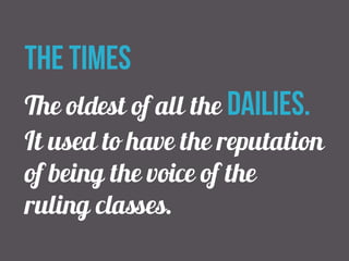 the times 
The oldest of all the dailies. 
It used to have the reputation 
of being the voice of the 
ruling classes. 
 