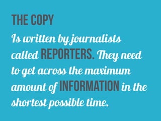 the copy 
Is written by journalists 
called reporters. They need 
to get across the maximum 
amount of information in the 
shortest possible time. 
 