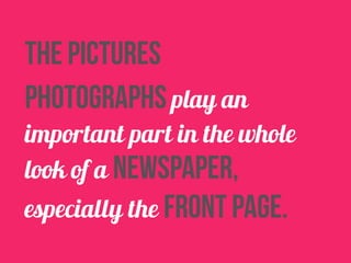 the pictures 
Photographs play an 
important part in the whole 
look of a newspaper, 
especially the front page. 
 