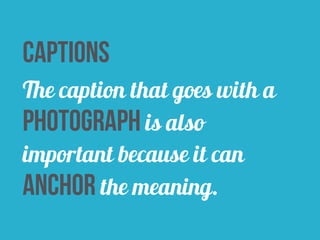 captions 
The caption that goes with a 
photograph is also 
important because it can 
anchor the meaning. 
 