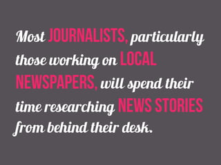 Most journalists, particularly 
those working on local 
newspapers, will spend their 
time researching news stories 
from behind their desk. 
 