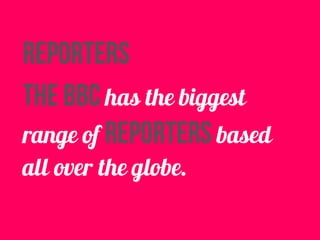 reporters 
the bbc has the biggest 
range of reporters based 
all over the globe. 
 
