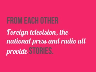 from each other 
Foreign television, the 
national press and radio all 
provide stories. 
 