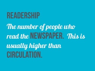readership 
The number of people who 
read the newspaper. This is 
usually higher than 
circulation. 
 