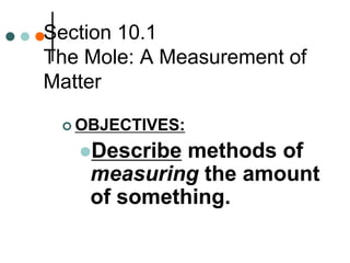 Section 10.1
The Mole: A Measurement of
Matter
 OBJECTIVES:
Describe methods of
measuring the amount
of something.
 