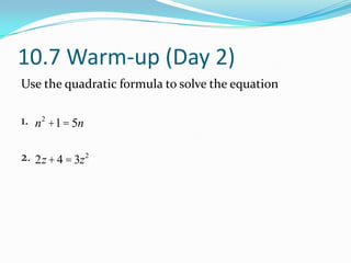 10.7 Warm-up (Day 2)
Use the quadratic formula to solve the equation

1. n2 +1 = 5n

2. 2z + 4 = 3z 2
 