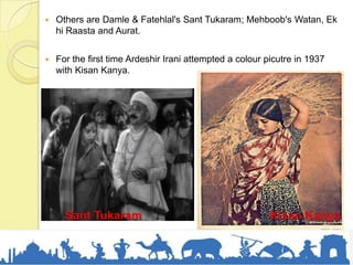  Others are Damle & Fatehlal's Sant Tukaram; Mehboob's Watan, Ek
hi Raasta and Aurat.
 For the first time Ardeshir Irani attempted a colour picutre in 1937
with Kisan Kanya.
Sant Tukaram Kisan Kanya
 