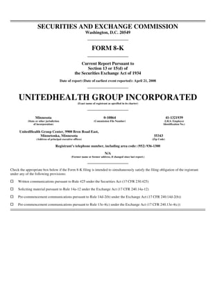 SECURITIES AND EXCHANGE COMMISSION
                                                              Washington, D.C. 20549


                                                                   FORM 8-K

                                                        Current Report Pursuant to
                                                           Section 13 or 15(d) of
                                                    the Securities Exchange Act of 1934
                                           Date of report (Date of earliest event reported): April 21, 2008




     UNITEDHEALTH GROUP INCORPORATED
                                                       (Exact name of registrant as specified in its charter)




                  Minnesota                                                   0-10864                                           41-1321939
            (State or other jurisdiction                             (Commission File Number)                                (I.R.S. Employer
                 of incorporation)                                                                                          Identification No.)

      UnitedHealth Group Center, 9900 Bren Road East,
                  Minnetonka, Minnesota                                                                             55343
                   (Address of principal executive offices)                                                        (Zip Code)

                                    Registrant’s telephone number, including area code: (952) 936-1300

                                                                               N/A
                                                  (Former name or former address, if changed since last report.)



Check the appropriate box below if the Form 8-K filing is intended to simultaneously satisfy the filing obligation of the registrant
under any of the following provisions:

     Written communications pursuant to Rule 425 under the Securities Act (17 CFR 230.425)

     Soliciting material pursuant to Rule 14a-12 under the Exchange Act (17 CFR 240.14a-12)

     Pre-commencement communications pursuant to Rule 14d-2(b) under the Exchange Act (17 CFR 240.14d-2(b))

     Pre-commencement communications pursuant to Rule 13e-4(c) under the Exchange Act (17 CFR 240.13e-4(c))
 