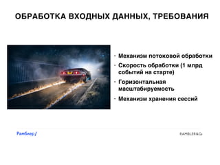 ОБРАБОТКА ВХОДНЫХ ДАННЫХ, ТРЕБОВАНИЯ
• Механизм хранения сессий
• Механизм потоковой обработки
• Скорость обработки (1 млрд
событий на старте)
• Горизонтальная
масштабируемость
 