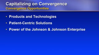 Capitalizing on Convergence
Convergence Opportunities

• Products and Technologies
• Patient-Centric Solutions
• Power of the Johnson & Johnson Enterprise
 