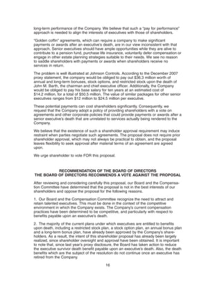 long-term performance of the Company. We believe that such a “pay for performance”
approach is needed to align the interests of executives with those of shareholders.

“Golden coffin” agreements, which can require a company to make significant
payments or awards after an executive’s death, are in our view inconsistent with that
approach. Senior executives should have ample opportunities while they are alive to
contribute to a pension fund, purchase life insurance, voluntarily defer compensation or
engage in other estate planning strategies suitable to their needs. We see no reason
to saddle shareholders with payments or awards when shareholders receive no
services in return.

The problem is well illustrated at Johnson Controls. According to the December 2007
proxy statement, the company would be obliged to pay out $36.3 million worth of
annual and long-term bonuses, stock options, and restricted stock upon the death of
John M. Barth, the chairman and chief executive officer. Additionally, the Company
would be obliged to pay his base salary for ten years at an estimated cost of
$14.2 million, for a total of $50.5 million. The value of similar packages for other senior
executives ranges from $12 million to $24.5 million per executive.

These potential payments can cost shareholders significantly. Consequently, we
request that the Company adopt a policy of providing shareholders with a vote on
agreements and other corporate policies that could provide payments or awards after a
senior executive’s death that are unrelated to services actually being rendered to the
Company.

We believe that the existence of such a shareholder approval requirement may induce
restraint when parties negotiate such agreements. The proposal does not require prior
shareholder approval, which may not always be practical to obtain, and the proposal
leaves flexibility to seek approval after material terms of an agreement are agreed
upon.

We urge shareholder to vote FOR this proposal.



          RECOMMENDATION OF THE BOARD OF DIRECTORS
THE BOARD OF DIRECTORS RECOMMENDS A VOTE AGAINST THE PROPOSAL

After reviewing and considering carefully this proposal, our Board and the Compensa-
tion Committee have determined that the proposal is not in the best interests of our
shareholders and oppose the proposal for the following reasons.

1. Our Board and the Compensation Committee recognize the need to attract and
retain talented executives. This must be done in the context of the competitive
environment in which the Company exists. The Company’s current compensation
practices have been determined to be competitive, and particularly with respect to
benefits payable upon an executive’s death.

2. The majority of the current plans under which executives are entitled to benefits
upon death, including a restricted stock plan, a stock option plan, an annual bonus plan
and a long-term bonus plan, have already been approved by the Company’s share-
holders. As a result, the intent of this shareholder proposal has already been largely
realized, since shareholder oversight and approval have been obtained. It is important
to note that, since last year’s proxy disclosure, the Board has taken action to reduce
the executive survivor death benefit payable upon an executive’s death. Also, the death
benefits which are the subject of the resolution do not continue once an executive has
retired from the Company.

                                            16
 