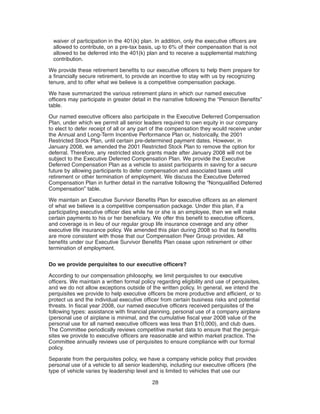 waiver of participation in the 401(k) plan. In addition, only the executive officers are
  allowed to contribute, on a pre-tax basis, up to 6% of their compensation that is not
  allowed to be deferred into the 401(k) plan and to receive a supplemental matching
  contribution.

We provide these retirement benefits to our executive officers to help them prepare for
a financially secure retirement, to provide an incentive to stay with us by recognizing
tenure, and to offer what we believe is a competitive compensation package.

We have summarized the various retirement plans in which our named executive
officers may participate in greater detail in the narrative following the “Pension Benefits”
table.

Our named executive officers also participate in the Executive Deferred Compensation
Plan, under which we permit all senior leaders required to own equity in our company
to elect to defer receipt of all or any part of the compensation they would receive under
the Annual and Long-Term Incentive Performance Plan or, historically, the 2001
Restricted Stock Plan, until certain pre-determined payment dates. However, in
January 2008, we amended the 2001 Restricted Stock Plan to remove the option for
deferral. Therefore, any restricted stock grants made after January 2008 will not be
subject to the Executive Deferred Compensation Plan. We provide the Executive
Deferred Compensation Plan as a vehicle to assist participants in saving for a secure
future by allowing participants to defer compensation and associated taxes until
retirement or other termination of employment. We discuss the Executive Deferred
Compensation Plan in further detail in the narrative following the “Nonqualified Deferred
Compensation” table.

We maintain an Executive Survivor Benefits Plan for executive officers as an element
of what we believe is a competitive compensation package. Under this plan, if a
participating executive officer dies while he or she is an employee, then we will make
certain payments to his or her beneficiary. We offer this benefit to executive officers,
and coverage is in lieu of our regular group life insurance coverage and any other
executive life insurance policy. We amended this plan during 2008 so that its benefits
are more consistent with those that our Compensation Peer Group provides. All
benefits under our Executive Survivor Benefits Plan cease upon retirement or other
termination of employment.

Do we provide perquisites to our executive officers?

According to our compensation philosophy, we limit perquisites to our executive
officers. We maintain a written formal policy regarding eligibility and use of perquisites,
and we do not allow exceptions outside of the written policy. In general, we intend the
perquisites we provide to help executive officers be more productive and efficient, or to
protect us and the individual executive officer from certain business risks and potential
threats. In fiscal year 2008, our named executive officers received perquisites of the
following types: assistance with financial planning, personal use of a company airplane
(personal use of airplane is minimal, and the cumulative fiscal year 2008 value of the
personal use for all named executive officers was less than $10,000), and club dues.
The Committee periodically reviews competitive market data to ensure that the perqui-
sites we provide to executive officers are reasonable and within market practice. The
Committee annually reviews use of perquisites to ensure compliance with our formal
policy.

Separate from the perquisites policy, we have a company vehicle policy that provides
personal use of a vehicle to all senior leadership, including our executive officers (the
type of vehicle varies by leadership level and is limited to vehicles that use our

                                            28
 